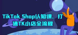 TikTok Shop认知课，打通TK小店全流程-云途资源库