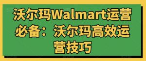 沃尔玛Walmart运营必备：沃尔玛高效运营技巧-云途资源库