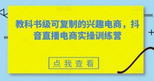 教科书级可复制的兴趣电商，抖音直播电商实操训练营-云途资源库