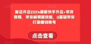 2024最新快手开店+带货教程，带你解锁新技能，0基础带你打造赚钱账号-云途资源库