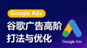谷歌广告高阶打法与优化，凝结行业精华的谷歌广告体系课程，带你抓住流量红利，最大化ROI-云途资源库