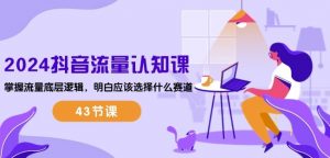 2024抖音流量认知课：掌握流量底层逻辑，明白应该选择什么赛道 (43节课)-云途资源库