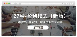 27种盈利模式【新版】会模式，赚大钱，解决企业六大困境 (27节课)-云途资源库