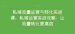 私域流量运营与转化实战课，私域运营实战攻略，让流量转化更高效-云途资源库