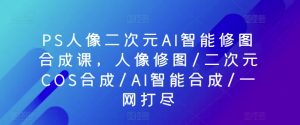 PS人像二次元AI智能修图合成课，人像修图/二次元COS合成/AI智能合成/一网打尽-云途资源库