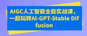 AIGC人工智能全能实战课，一起玩转Al-GPT-Stable Diffusion-云途资源库