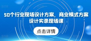 50个行业现场设计方案，​商业模式方案设计实录现场课-云途资源库