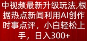 中视频最新升级玩法，根据热点新闻利用AI创作时事点评，日入300+【揭秘】-云途资源库