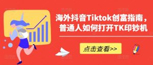 海外抖音Tiktok创富指南，普通人如何打开TK印钞机-云途资源库