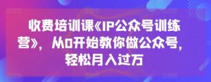 收费培训课《IP公众号训练营》，从0开始教你做公众号，轻松月入过万-云途资源库