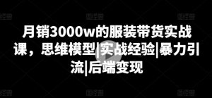 月销3000w的服装带货实战课，思维模型|实战经验|暴力引流|后端变现-云途资源库