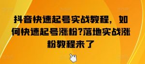 抖音快速起号实战教程，如何快速起号涨粉?落地实战涨粉教程来了-云途资源库