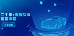 二手车+直播实战运营课程：直播推荐/短视频推荐/千川投放/直播全流程-云途资源库