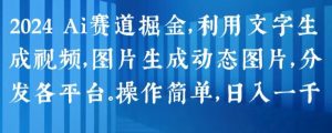2024 Ai赛道掘金，利用文字生成视频，图片生成动态图片，分发各平台，操作简单，日入1k【揭秘】-云途资源库
