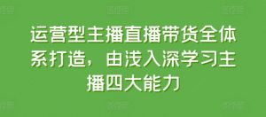 运营型主播直播带货全体系打造，由浅入深学习主播四大能力-云途资源库