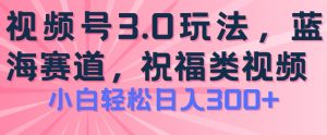 2024视频号蓝海项目，祝福类玩法3.0，操作简单易上手，日入300+【揭秘】-云途资源库