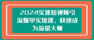 2024实体短视频引流爆单实操课，快速成为流量大师-云途资源库