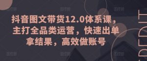 抖音图文带货12.0体系课，主打全品类运营，快速出单拿结果，高效做账号-云途资源库