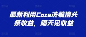 最新利用Coze洗稿撸头条收益，隔天见收益【揭秘】-云途资源库