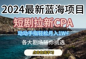2024最新蓝海项日，短剧拉新CPA，动动手指轻松月入1W，全各大剧场随你挑选【揭秘】-云途资源库