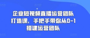 企业短视频直播运营团队打造课，手把手带你从0-1搭建运营团队-云途资源库