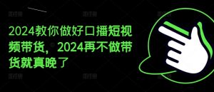 2024教你做好口播短视频带货，2024再不做带货就真晚了-云途资源库