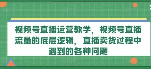 视频号直播运营教学，视频号直播流量的底层逻辑，直播卖货过程中遇到的各种问题-云途资源库