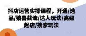 抖店运营实操课程，开通/选品/猜喜截流/达人玩法/高级起店/搜索玩法-云途资源库