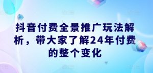 抖音付费全景推广玩法解析，带大家了解24年付费的整个变化-云途资源库