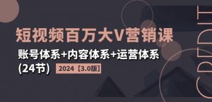 2024短视频百万大V营销课【3.0版】账号体系+内容体系+运营体系(24节)-云途资源库