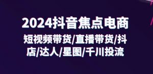 2024抖音焦点电商：短视频带货/直播带货/抖店/达人/星图/千川投流/32节课-云途资源库