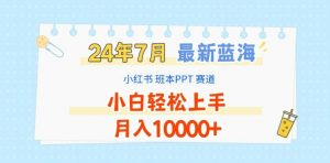 2024年7月最新蓝海赛道，小红书班本PPT项目，小白轻松上手，月入1W+【揭秘】-云途资源库