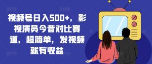 视频号日入500+，影视演员今昔对比赛道，超简单，发视频就有收益【揭秘】-云途资源库