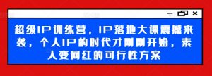 超级IP训练营，IP落地大课震撼来袭，个人IP的时代才刚刚开始，素人变网红的可行性方案-云途资源库