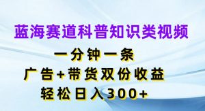 蓝海赛道科普知识类视频，一分钟一条，广告+带货双份收益，轻松日入300+【揭秘】-云途资源库