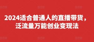 2024适合普通人的直播带货，泛流量万能创业变现法，上手快、落地快、起号快、变现快(更新8月)-云途资源库