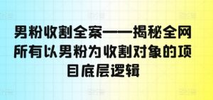 男粉收割全案——揭秘全网所有以男粉为收割对象的项目底层逻辑-云途资源库
