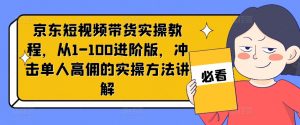 京东短视频带货实操教程，从1-100进阶版，冲击单人高佣的实操方法讲解-云途资源库