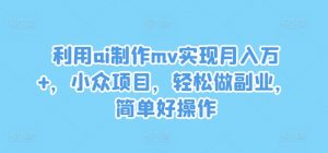 利用ai制作mv实现月入万+，小众项目，轻松做副业，简单好操作【揭秘】-云途资源库