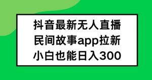 抖音无人直播，民间故事APP拉新，小白也能日入300+【揭秘】-云途资源库