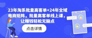 23年淘系批量高客单+24年全域电商矩阵，批量高客单线上课，让赚钱轻松无脑点-云途资源库