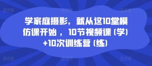 学家庭摄影，就从这10堂模仿课开始 ，10节视频课(学)+10次训练营(练)-云途资源库