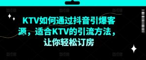 KTV抖音短视频营销，KTV如何通过抖音引爆客源，适合KTV的引流方法，让你轻松订房-云途资源库