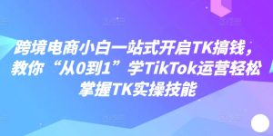 跨境电商小白一站式开启TK搞钱，教你“从0到1”学TikTok运营轻松掌握TK实操技能-云途资源库