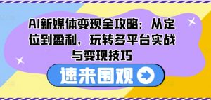 AI新媒体变现全攻略：从定位到盈利，玩转多平台实战与变现技巧-云途资源库