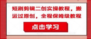 短剧剪辑二创实操教程，搬运过原创，全程保姆级教程-云途资源库