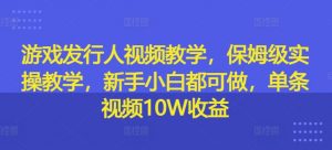 游戏发行人视频教学，保姆级实操教学，新手小白都可做，单条视频10W收益-云途资源库