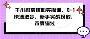 千川投放核心实操课，0-1快速进步，新手实战投放，不要错过-云途资源库