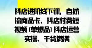 抖店进阶线下课，自然流商品卡，抖店付费短视频(单爆品)抖店运营实操，干货满满-云途资源库