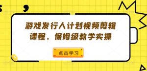 游戏发行人计划视频剪辑课程，保姆级教学实操-云途资源库